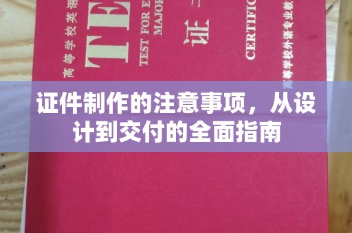 旌阳证件制作的注意事项，从设计到交付的全面指南